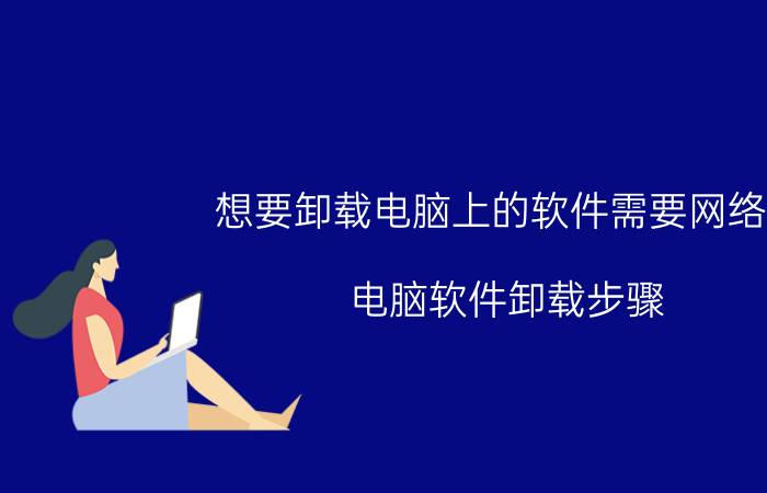 想要卸载电脑上的软件需要网络吗 电脑软件卸载步骤